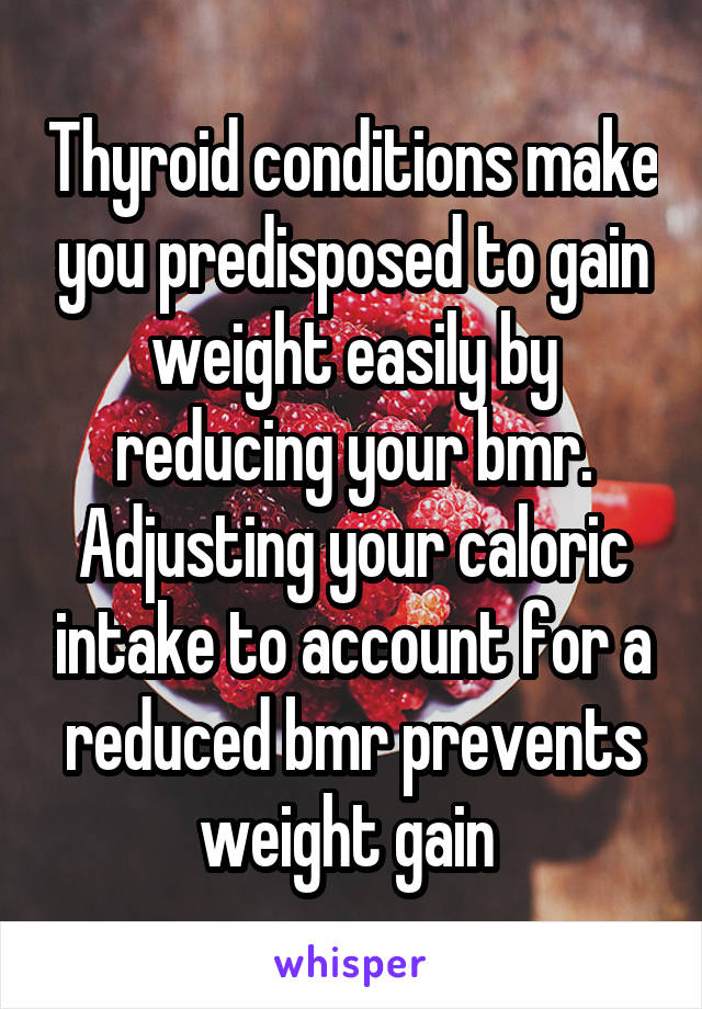 Thyroid conditions make you predisposed to gain weight easily by reducing your bmr. Adjusting your caloric intake to account for a reduced bmr prevents weight gain 