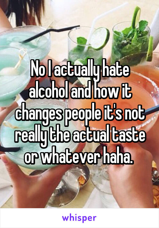 No I actually hate alcohol and how it changes people it's not really the actual taste or whatever haha. 