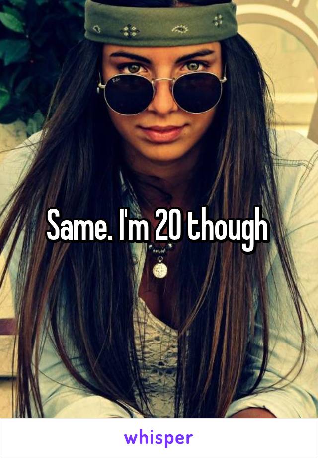 Same. I'm 20 though 