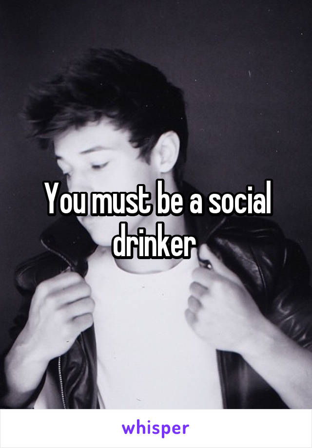 You must be a social drinker 