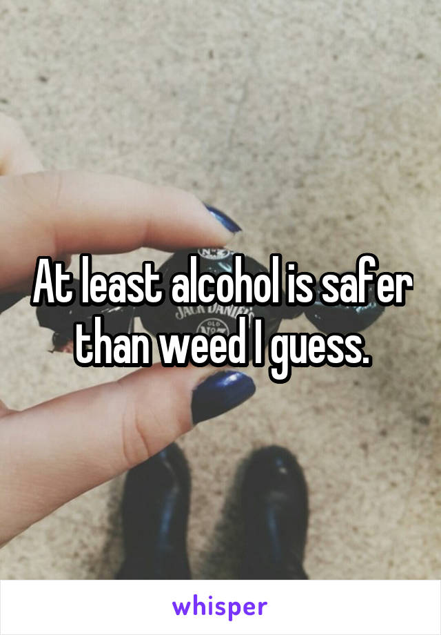 At least alcohol is safer than weed I guess.