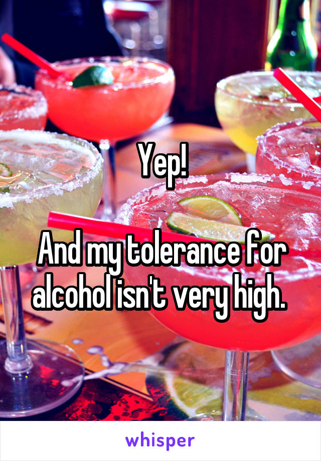 Yep!

And my tolerance for alcohol isn't very high. 