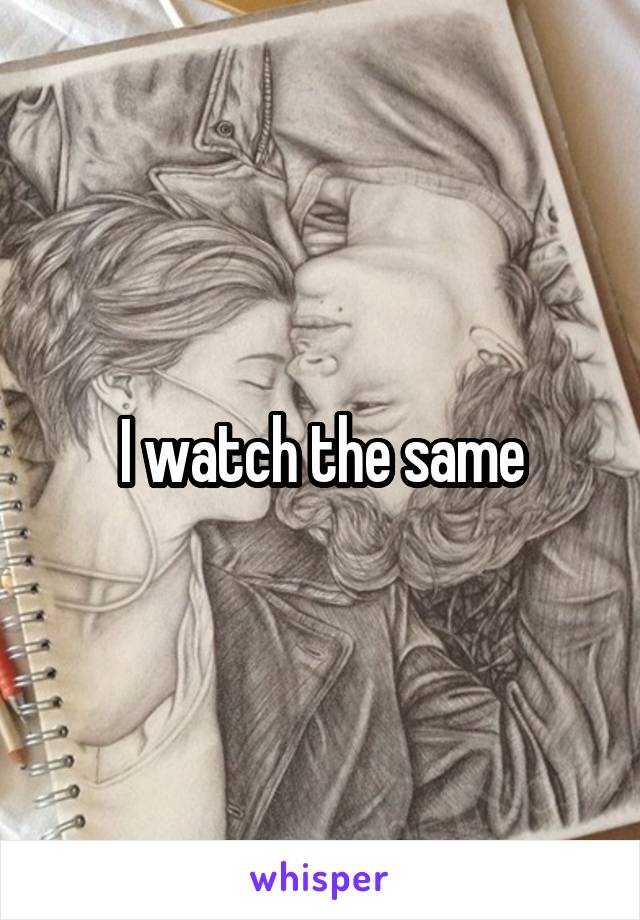 I watch the same