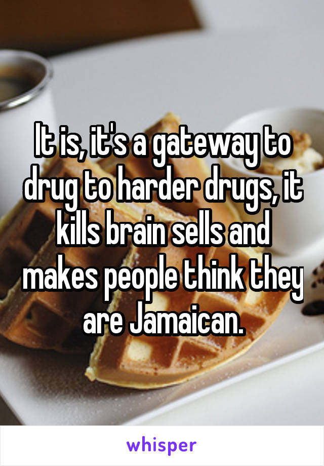 It is, it's a gateway to drug to harder drugs, it kills brain sells and makes people think they are Jamaican.