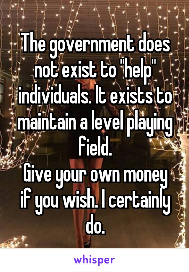 The government does not exist to "help" individuals. It exists to maintain a level playing field.
Give your own money if you wish. I certainly do.