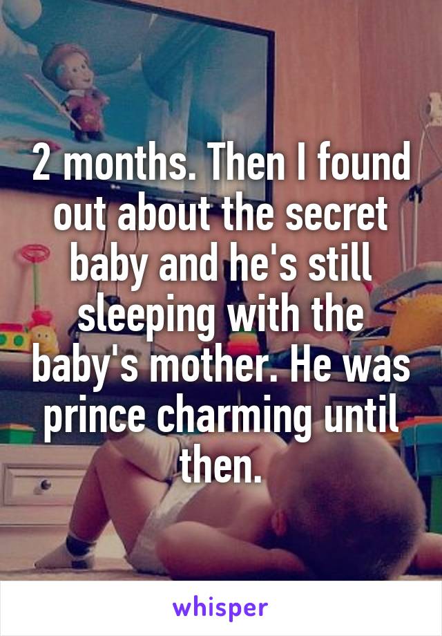2 months. Then I found out about the secret baby and he's still sleeping with the baby's mother. He was prince charming until then.