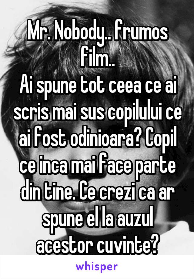 Mr. Nobody.. frumos film..
Ai spune tot ceea ce ai scris mai sus copilului ce ai fost odinioara? Copil ce inca mai face parte din tine. Ce crezi ca ar spune el la auzul acestor cuvinte?