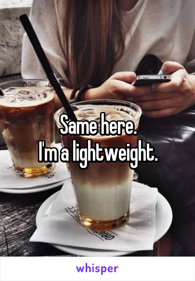 Same here.
I'm a lightweight.