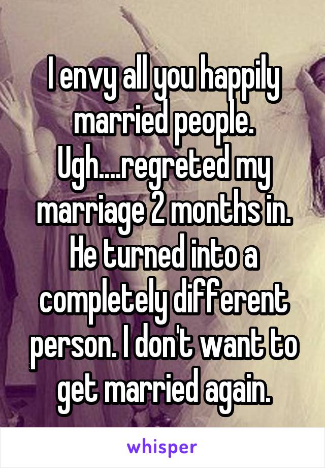 I envy all you happily married people. Ugh....regreted my marriage 2 months in. He turned into a completely different person. I don't want to get married again.