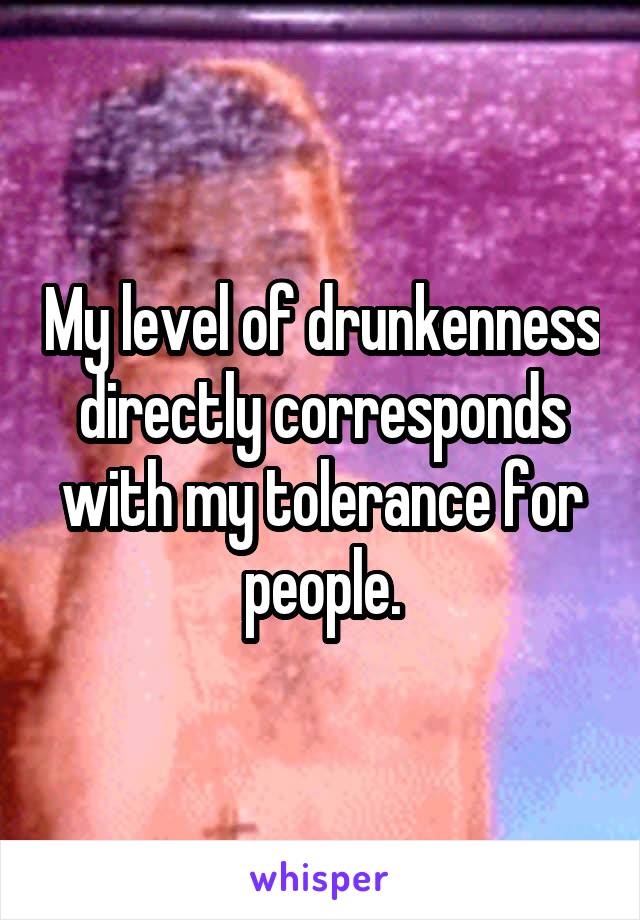 My level of drunkenness directly corresponds with my tolerance for people.