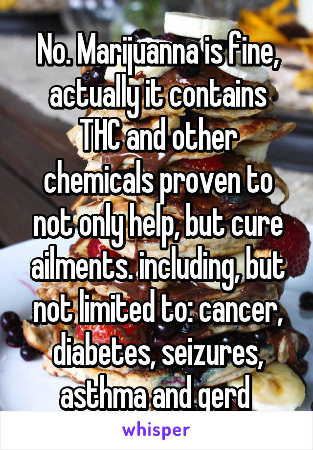 No. Marijuanna is fine,
actually it contains THC and other chemicals proven to not only help, but cure ailments. including, but not limited to: cancer, diabetes, seizures, asthma and gerd 