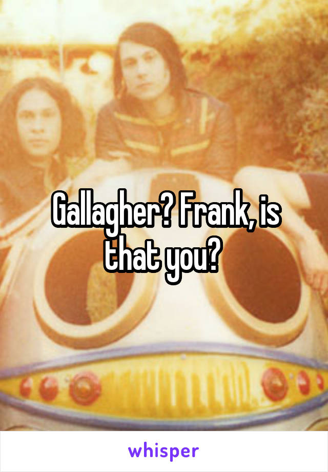 Gallagher? Frank, is that you? 