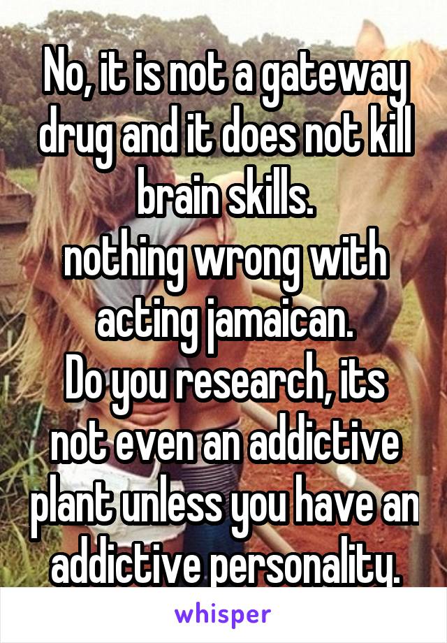 No, it is not a gateway drug and it does not kill brain skills.
nothing wrong with acting jamaican.
Do you research, its not even an addictive plant unless you have an addictive personality.