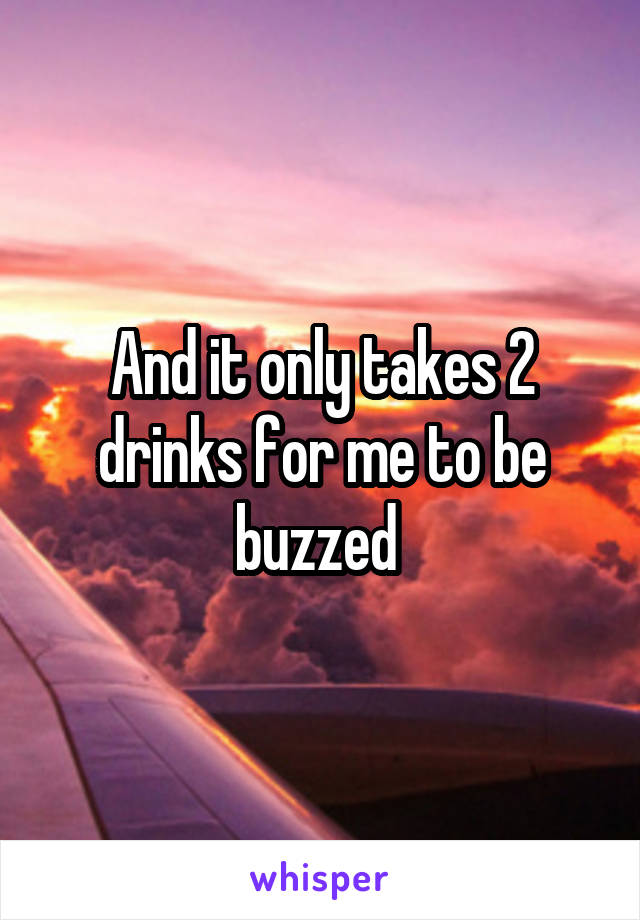 And it only takes 2 drinks for me to be buzzed 