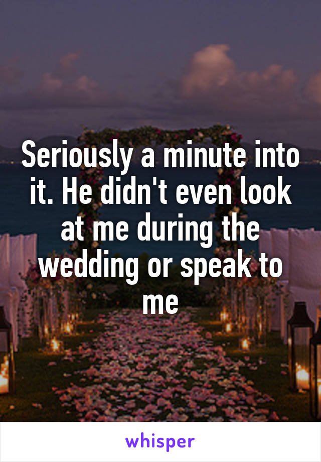 Seriously a minute into it. He didn't even look at me during the wedding or speak to me