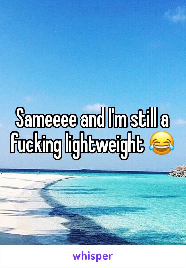 Sameeee and I'm still a fucking lightweight 😂