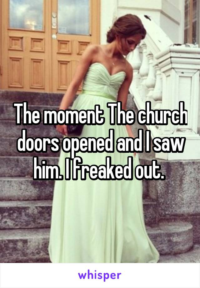 The moment The church doors opened and I saw him. I freaked out. 