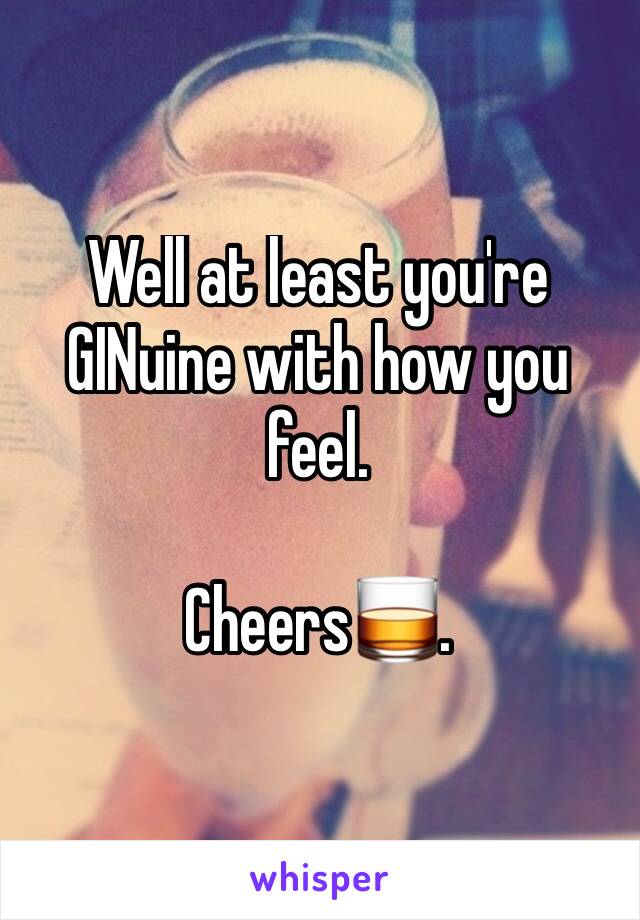 Well at least you're GINuine with how you feel.

Cheers🥃. 