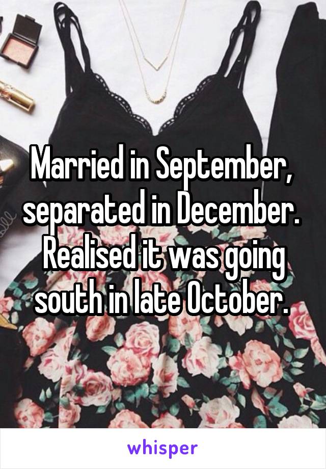 Married in September,  separated in December. 
Realised it was going south in late October. 