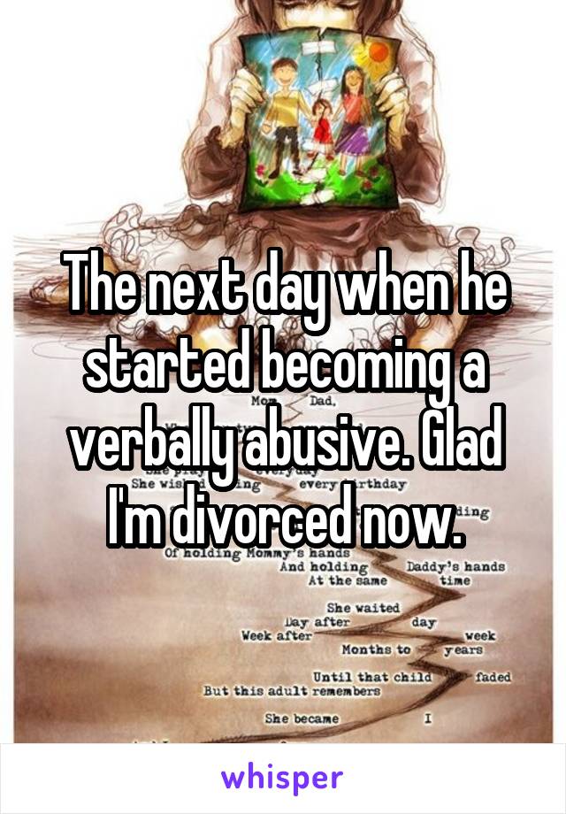 The next day when he started becoming a verbally abusive. Glad I'm divorced now.