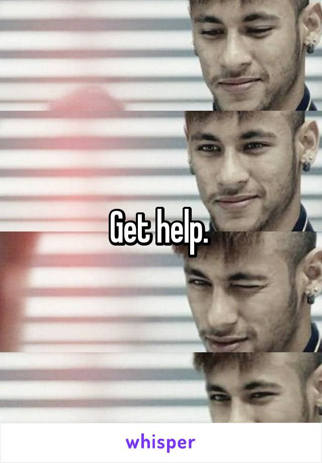 Get help. 