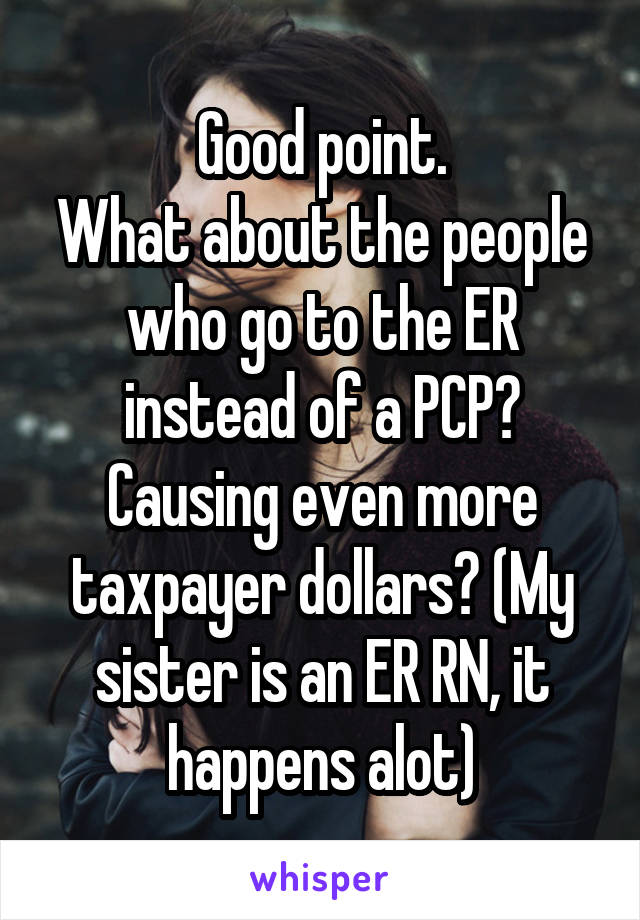 Good point.
What about the people who go to the ER instead of a PCP? Causing even more taxpayer dollars? (My sister is an ER RN, it happens alot)