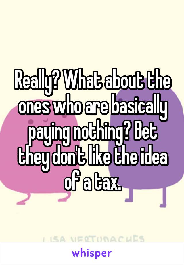 Really? What about the ones who are basically paying nothing? Bet they don't like the idea of a tax.