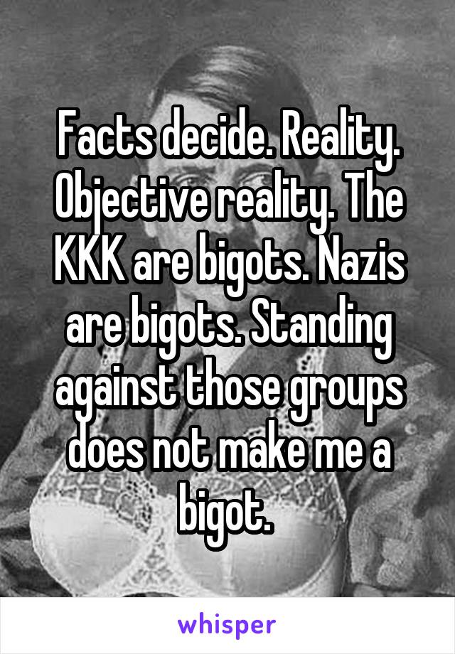 Facts decide. Reality. Objective reality. The KKK are bigots. Nazis are bigots. Standing against those groups does not make me a bigot. 