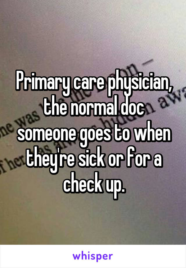 Primary care physician, the normal doc someone goes to when they're sick or for a check up.