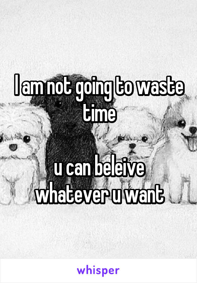 I am not going to waste time

u can beleive whatever u want