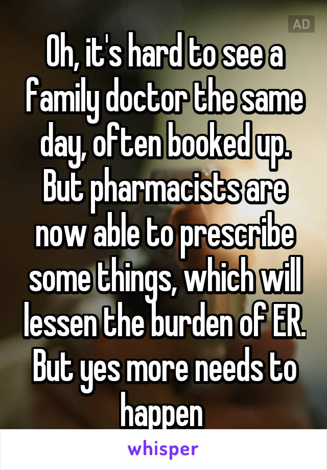 Oh, it's hard to see a family doctor the same day, often booked up. But pharmacists are now able to prescribe some things, which will lessen the burden of ER. But yes more needs to happen 