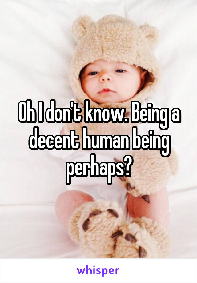 Oh I don't know. Being a decent human being perhaps?