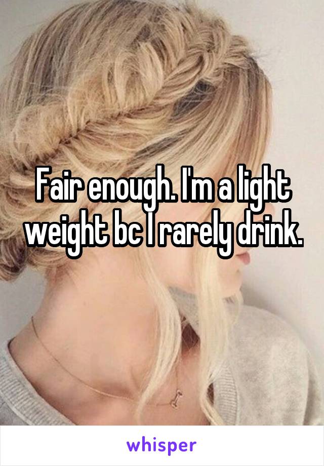 Fair enough. I'm a light weight bc I rarely drink. 