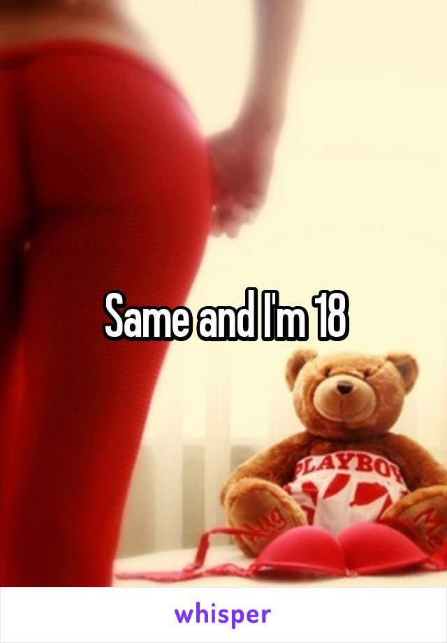 Same and I'm 18