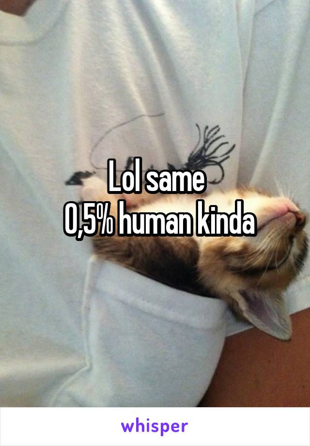 Lol same
 0,5% human kinda
