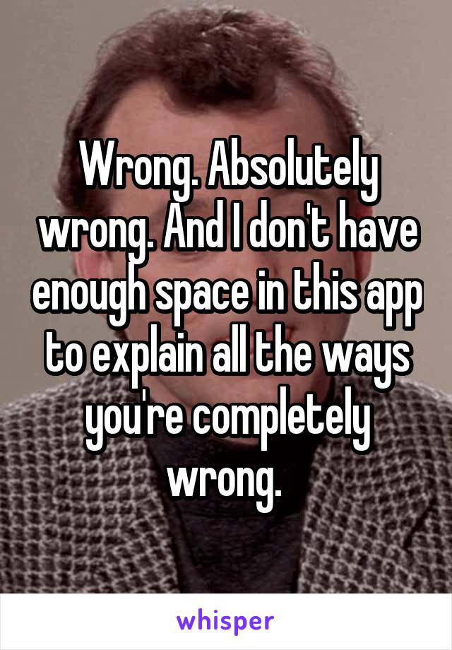 Wrong. Absolutely wrong. And I don't have enough space in this app to explain all the ways you're completely wrong. 