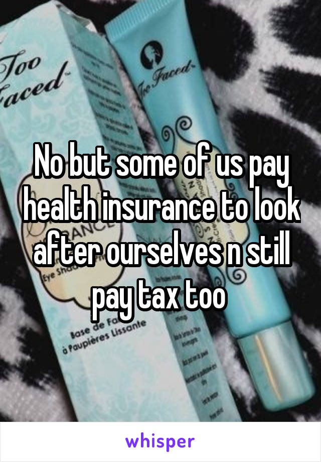 No but some of us pay health insurance to look after ourselves n still pay tax too 