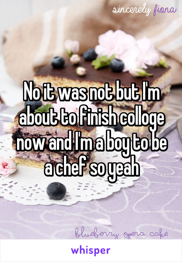 No it was not but I'm about to finish colloge now and I'm a boy to be a chef so yeah