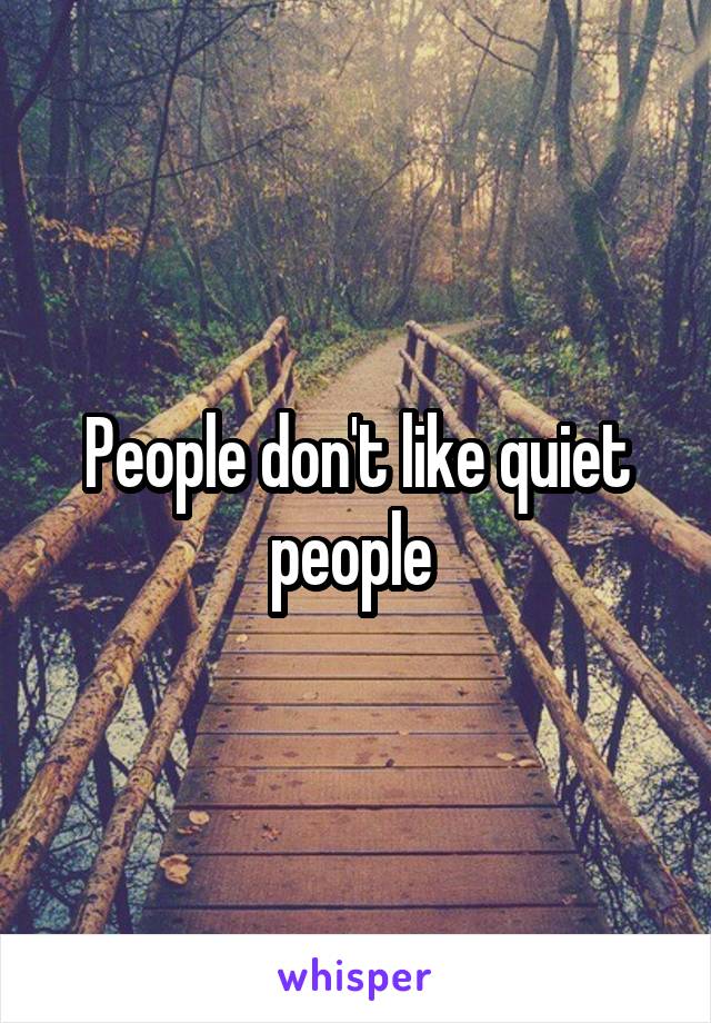 People don't like quiet people 