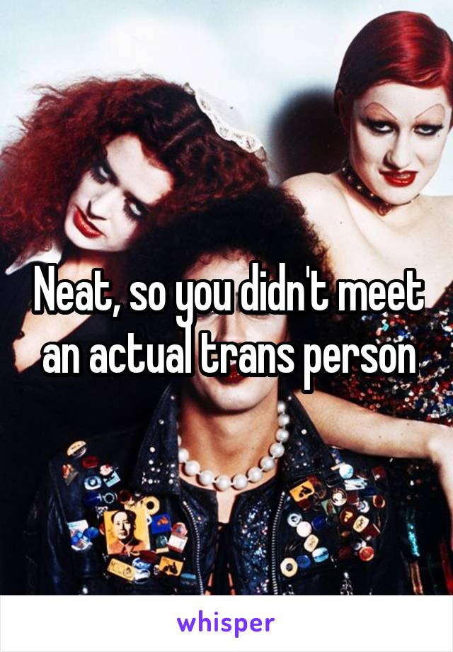 Neat, so you didn't meet an actual trans person