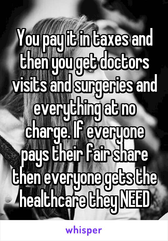 You pay it in taxes and then you get doctors visits and surgeries and everything at no charge. If everyone pays their fair share then everyone gets the healthcare they NEED