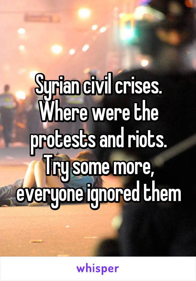 Syrian civil crises.
Where were the protests and riots.
Try some more, everyone ignored them