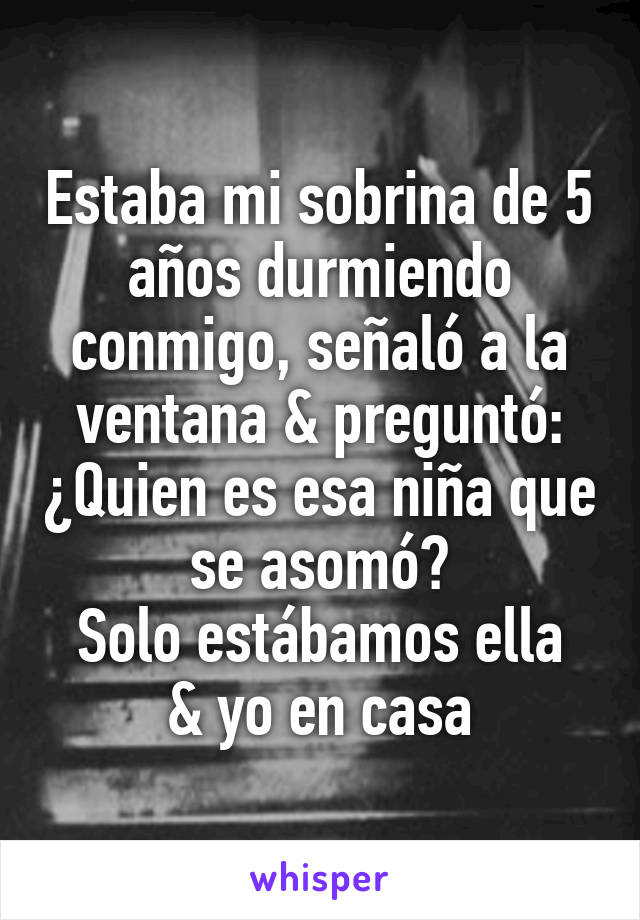 Estaba mi sobrina de 5 años durmiendo conmigo, señaló a la ventana & preguntó: ¿Quien es esa niña que se asomó?
Solo estábamos ella & yo en casa