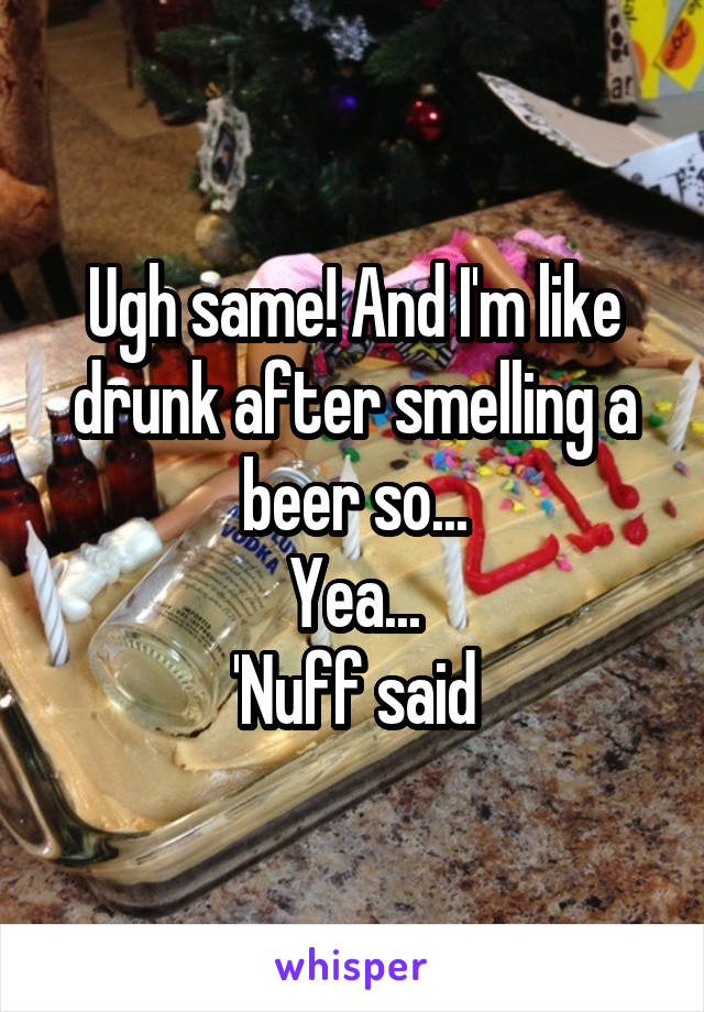 Ugh same! And I'm like drunk after smelling a beer so...
Yea...
'Nuff said