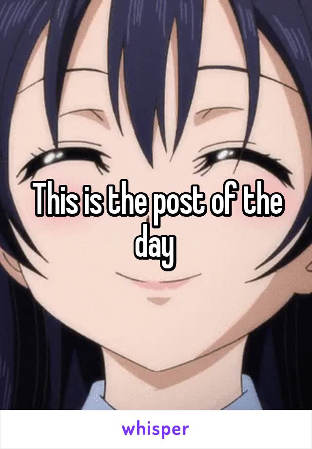 This is the post of the day 