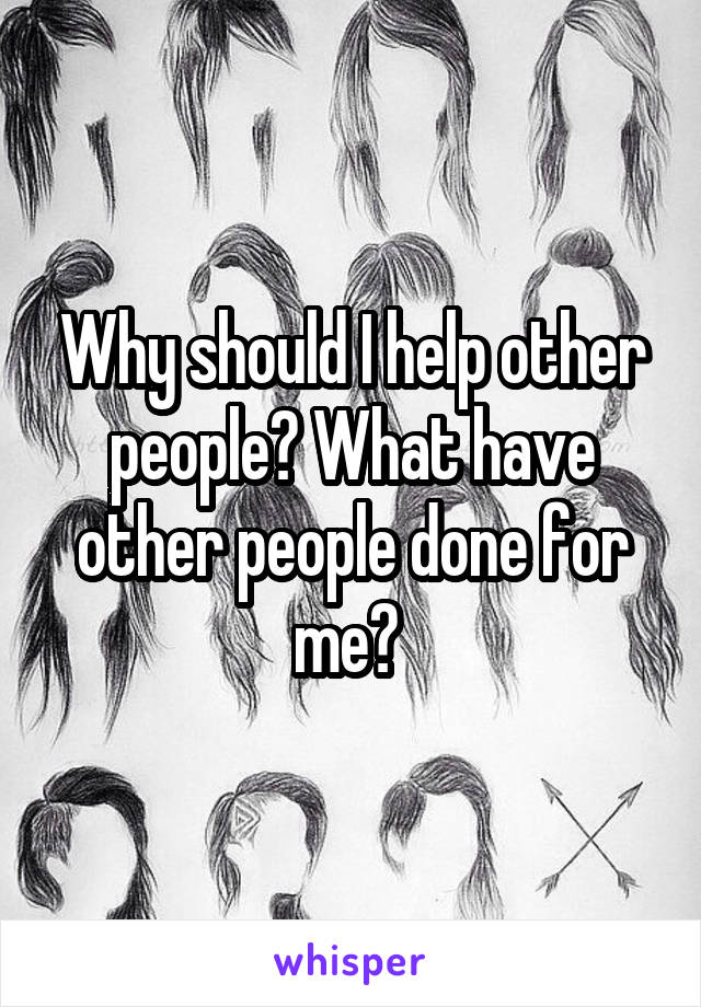 Why should I help other people? What have other people done for me? 