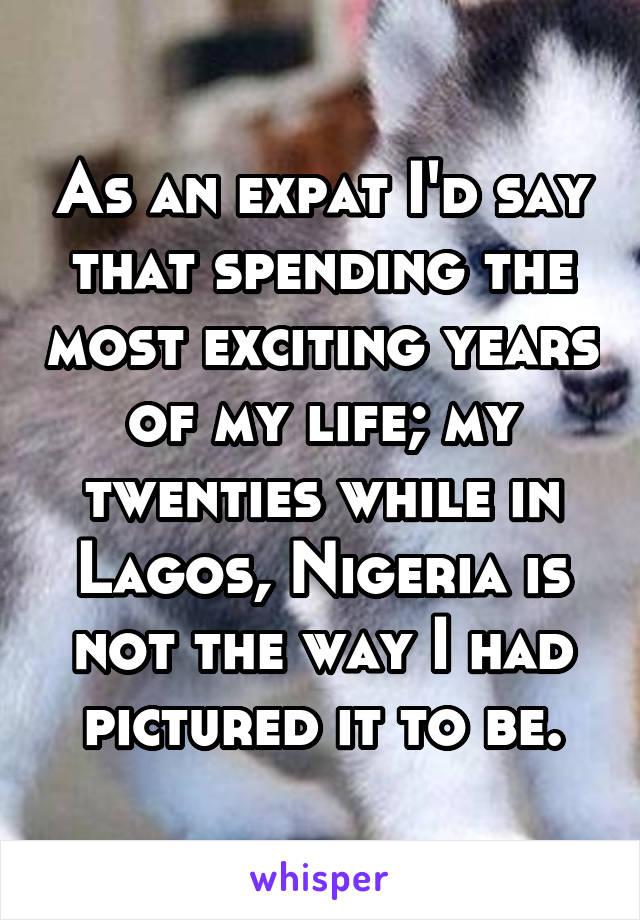 As an expat I'd say that spending the most exciting years of my life; my twenties while in Lagos, Nigeria is not the way I had pictured it to be.