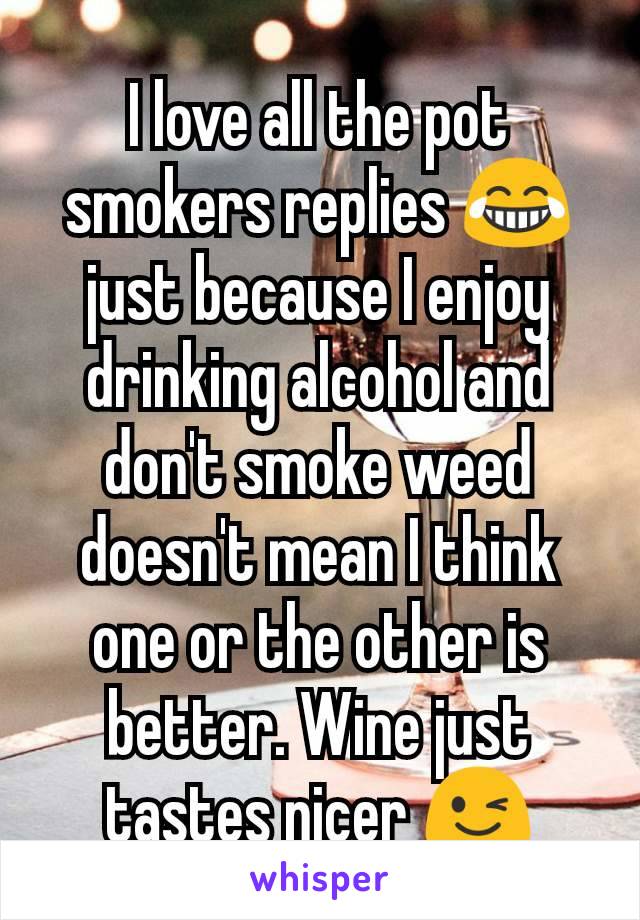 I love all the pot smokers replies 😂 just because I enjoy drinking alcohol and don't smoke weed doesn't mean I think one or the other is better. Wine just tastes nicer 😉