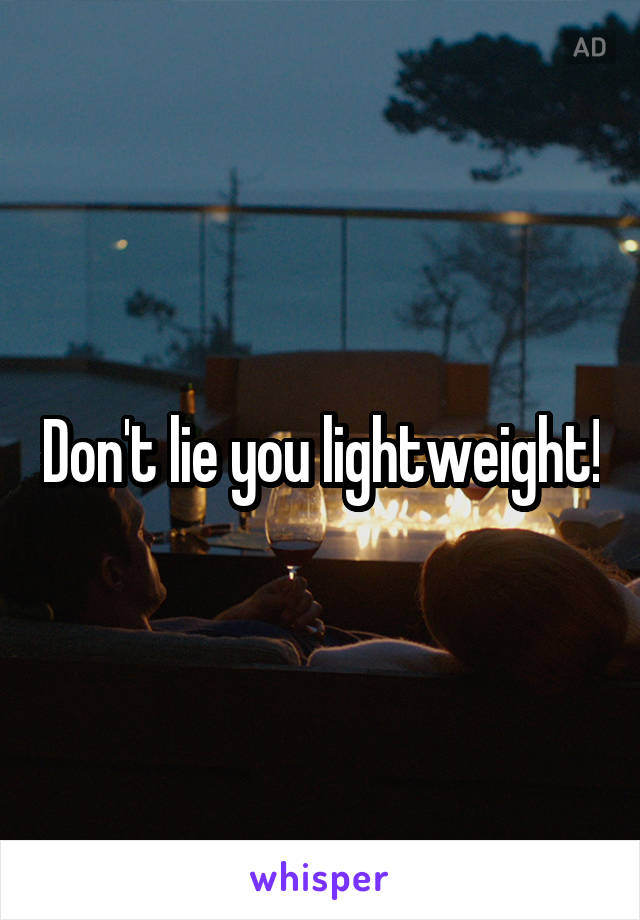 Don't lie you lightweight!