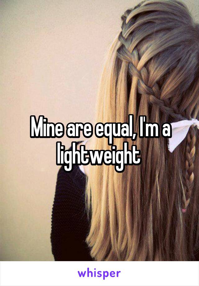 Mine are equal, I'm a lightweight 